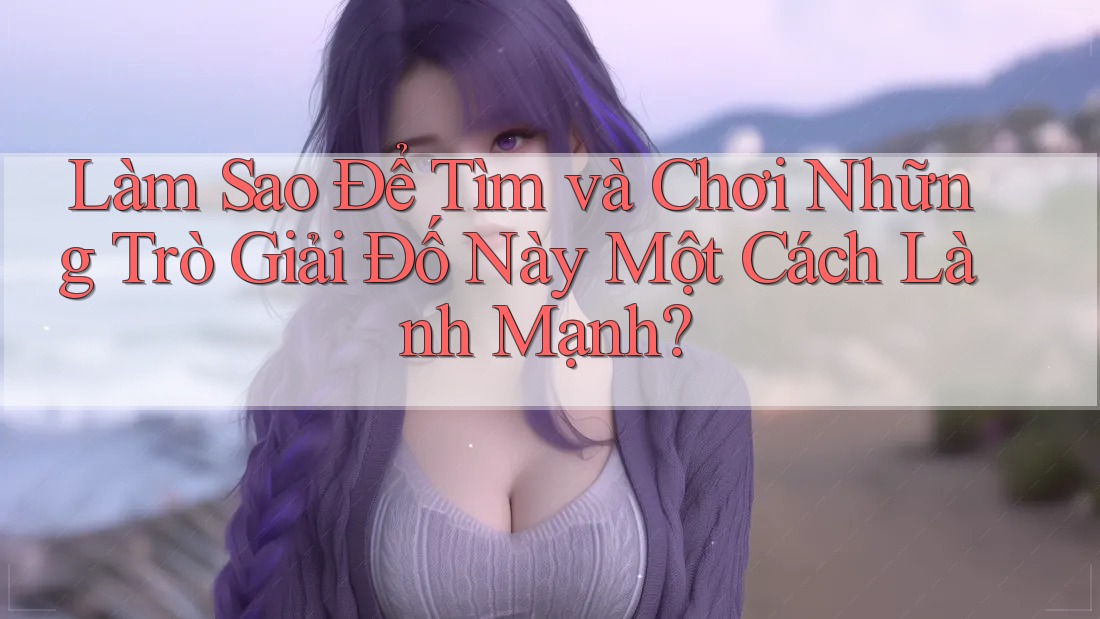 Làm Sao Để Tìm và Chơi Những Trò Giải Đố Này Một Cách Lành Mạnh?
