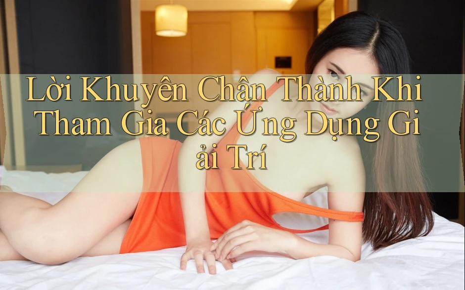 Lời Khuyên Chân Thành Khi Tham Gia Các Ứng Dụng Giải Trí