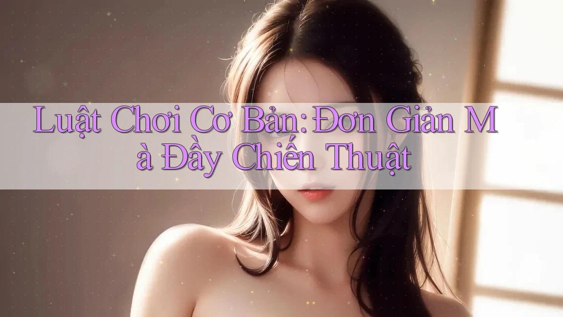Luật Chơi Cơ Bản: Đơn Giản Mà Đầy Chiến Thuật