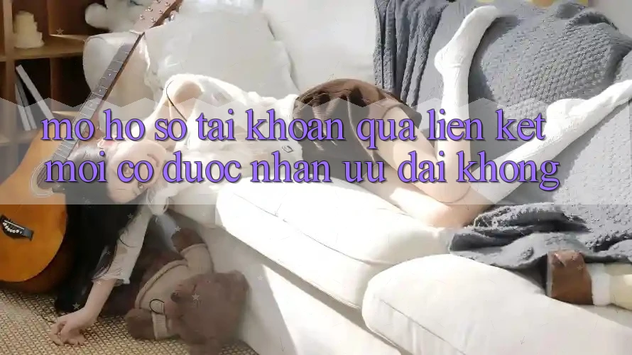Mở hồ sơ tài khoản qua liên kết mới có được nhận ưu đãi không?