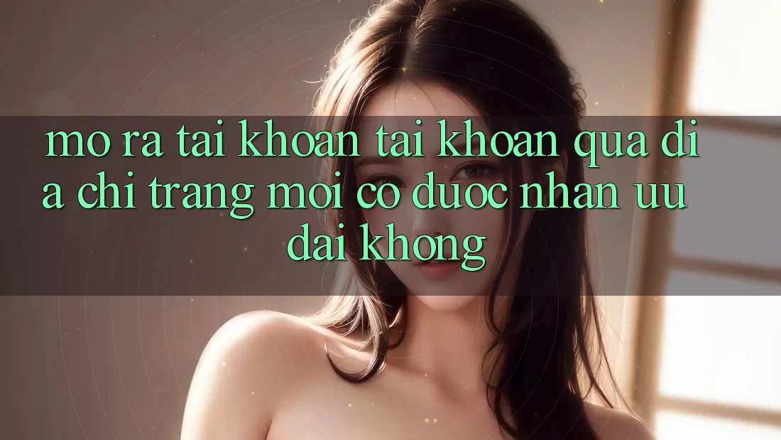 Mở ra tài khoản tài khoản qua địa chỉ trang mới có được nhận ưu đãi không?