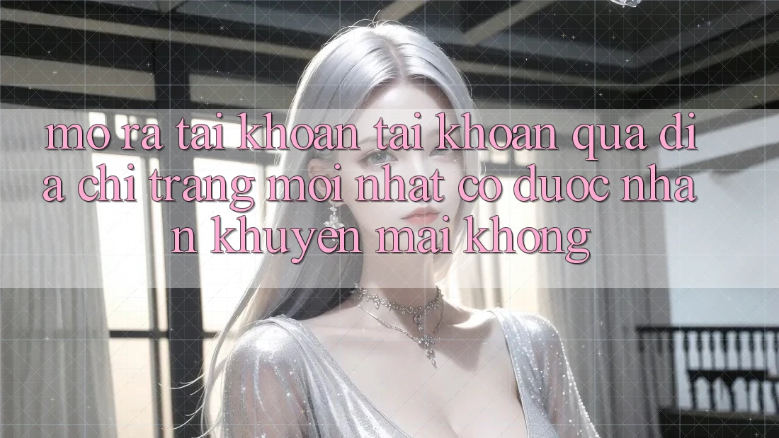 Mở ra tài khoản tài khoản qua địa chỉ trang mới nhất có được nhận khuyến mãi không?