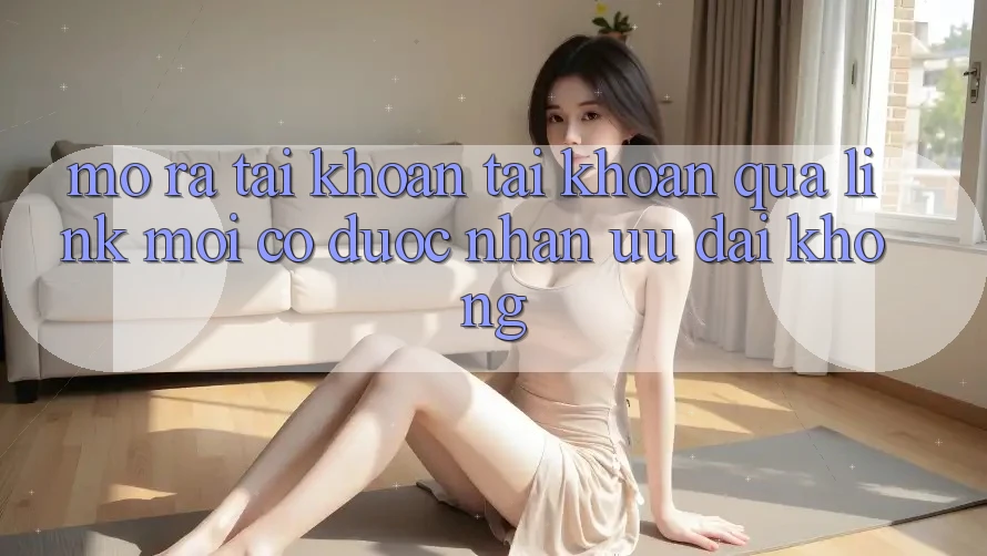 Mở ra tài khoản tài khoản qua link mới có được nhận ưu đãi không?