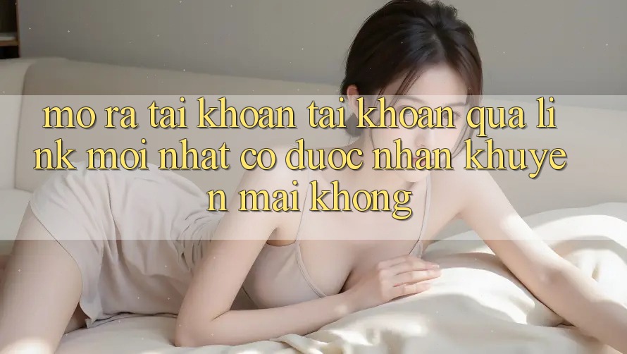 Mở ra tài khoản tài khoản qua link mới nhất có được nhận khuyến mãi không?