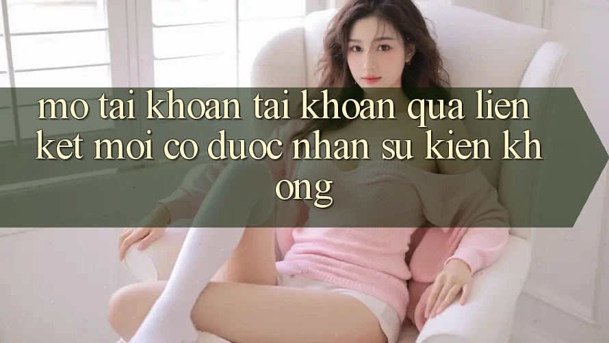 Mở tài khoản tài khoản qua liên kết mới có được nhận sự kiện không?