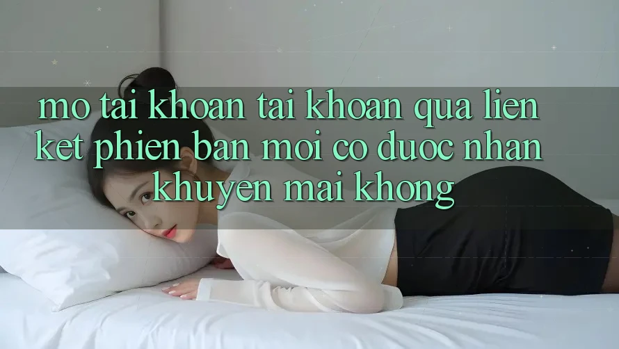 Mở tài khoản tài khoản qua liên kết phiên bản mới có được nhận khuyến mãi không?