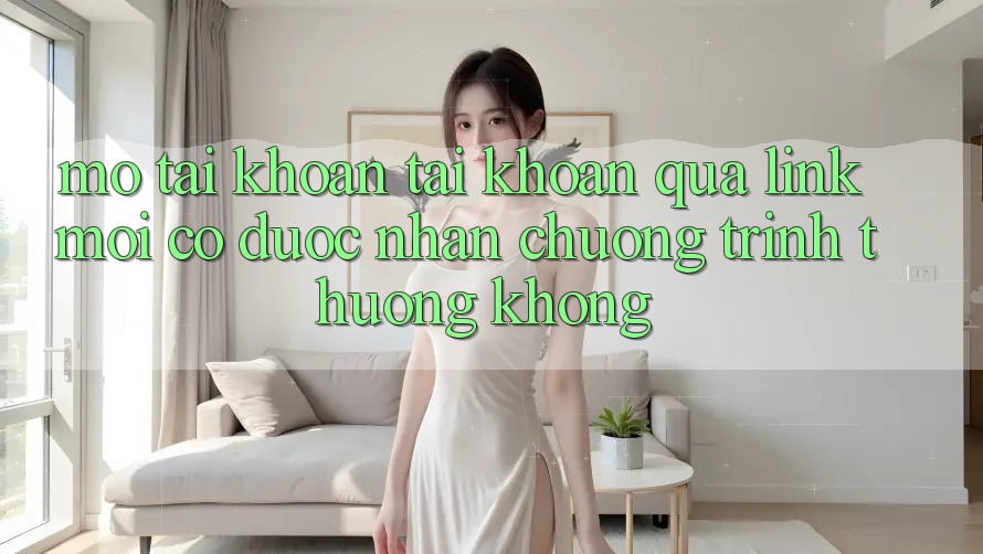 Mở tài khoản tài khoản qua link mới có được nhận chương trình thưởng không?