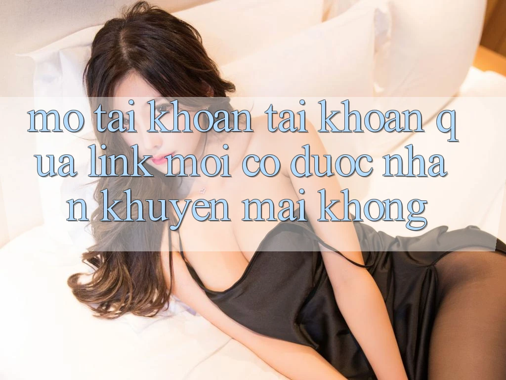 Mở tài khoản tài khoản qua link mới có được nhận khuyến mãi không? Mở tài khoản tài khoản qua link mới có được nhận khuyến mãi không?