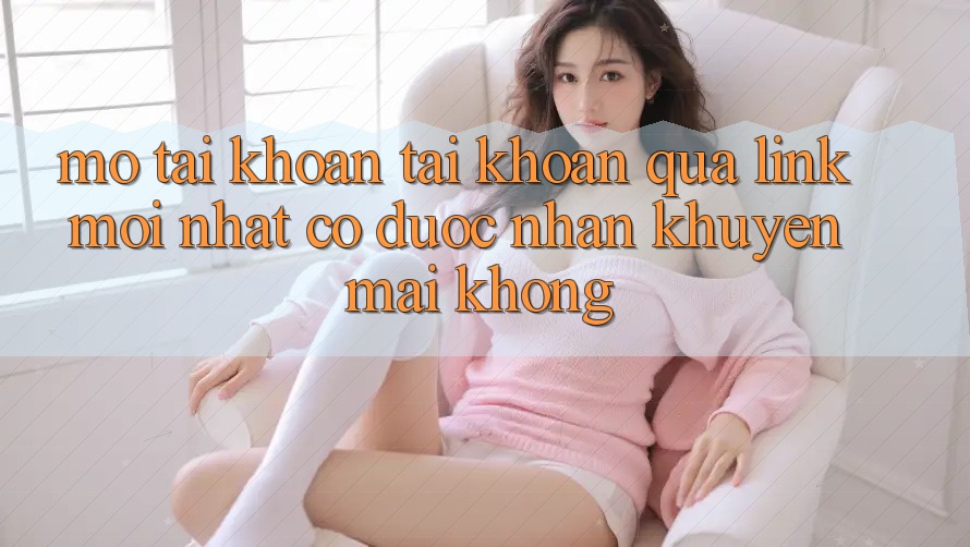 Mở tài khoản tài khoản qua link mới nhất có được nhận khuyến mãi không?