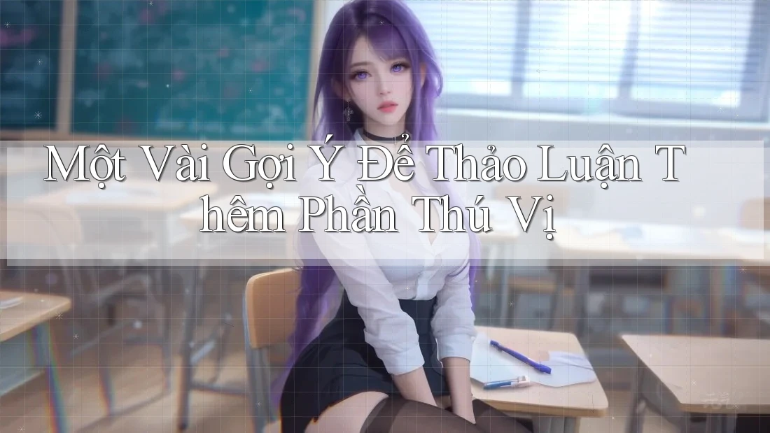 Một Vài Gợi Ý Để Thảo Luận Thêm Phần Thú Vị