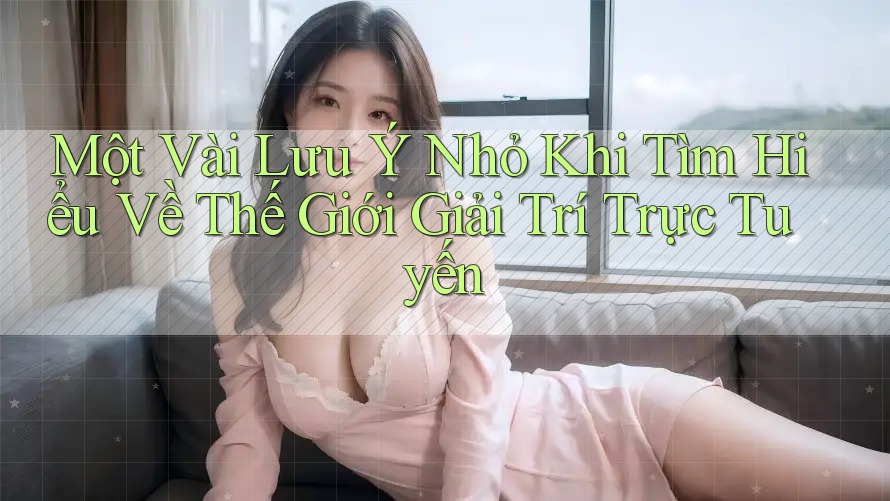 Một Vài Lưu Ý Nhỏ Khi Tìm Hiểu Về Thế Giới Giải Trí Trực Tuyến