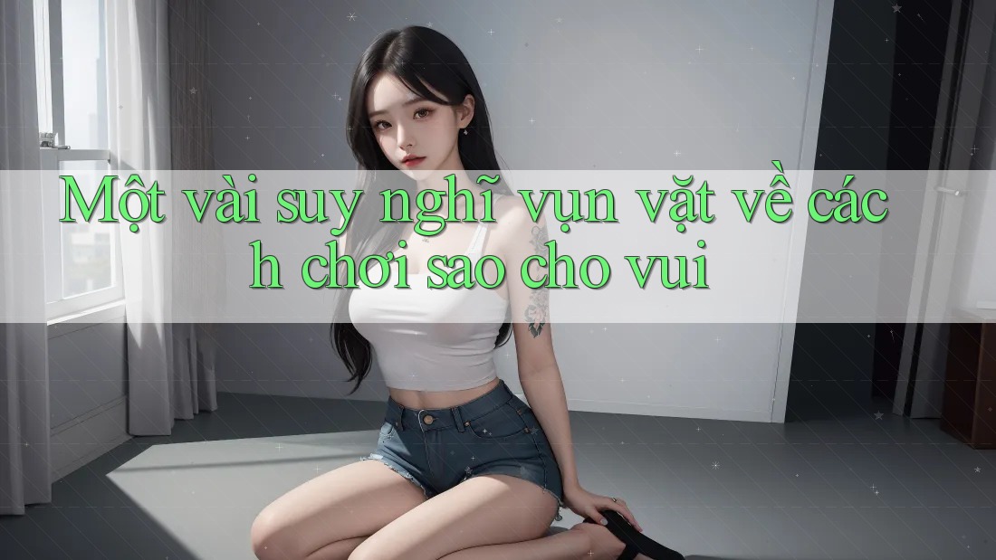 Một vài suy nghĩ vụn vặt về cách chơi sao cho vui