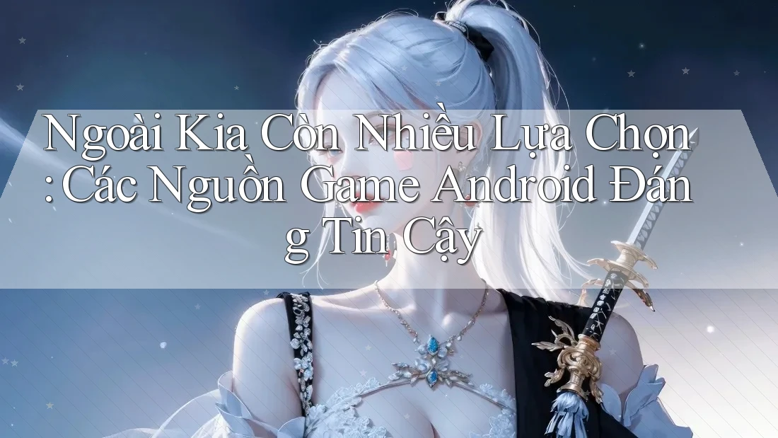 Ngoài Kia Còn Nhiều Lựa Chọn: Các Nguồn Game Android Đáng Tin Cậy