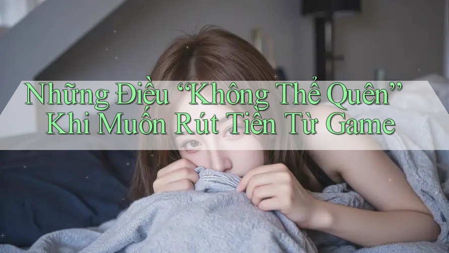 Những Điều “Không Thể Quên” Khi Muốn Rút Tiền Từ Game