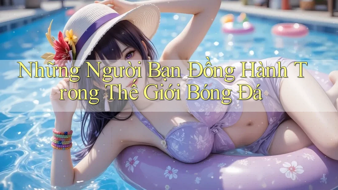 Những Người Bạn Đồng Hành Trong Thế Giới Bóng Đá
