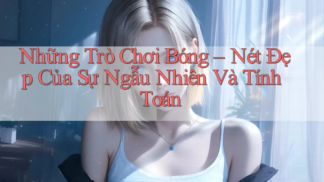Những Trò Chơi Bóng – Nét Đẹp Của Sự Ngẫu Nhiên Và Tính Toán Những Trò Chơi Bóng – Nét Đẹp Của Sự Ngẫu Nhiên Và Tính Toán