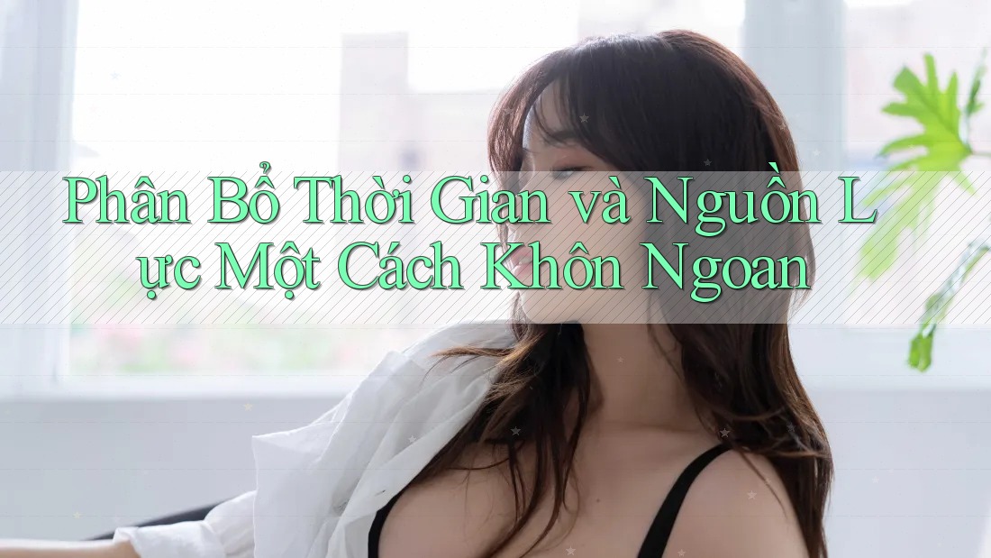Phân Bổ Thời Gian và Nguồn Lực Một Cách Khôn Ngoan