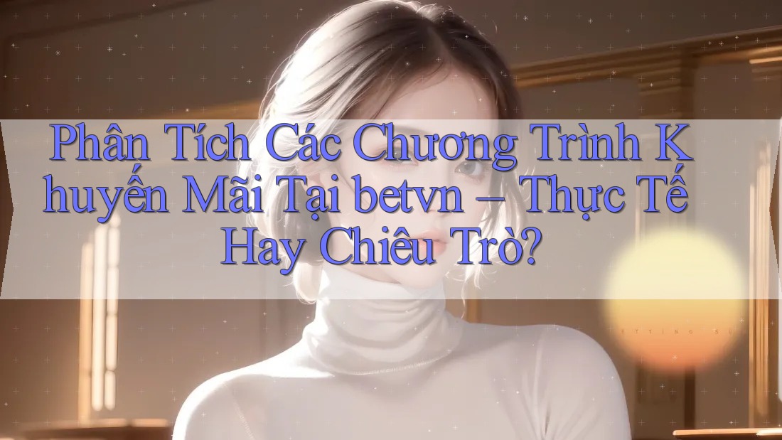 Phân Tích Các Chương Trình Khuyến Mãi Tại betvn – Thực Tế Hay Chiêu Trò? Phân Tích Các Chương Trình Khuyến Mãi Tại betvn – Thực Tế Hay Chiêu Trò?