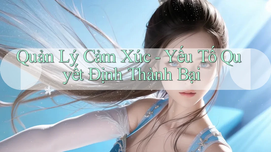 Quản Lý Cảm Xúc - Yếu Tố Quyết Định Thành Bại