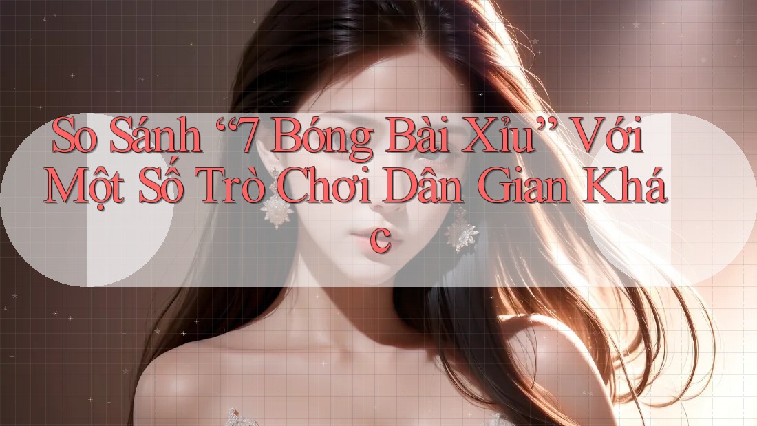 So Sánh “7 Bóng Bài Xỉu” Với Một Số Trò Chơi Dân Gian Khác