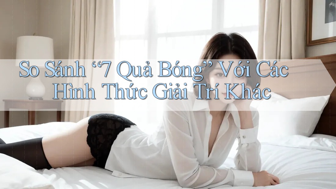 So Sánh “7 Quả Bóng” Với Các Hình Thức Giải Trí Khác