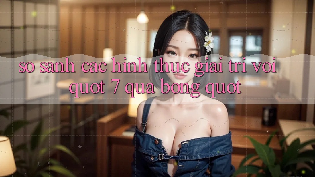 So Sánh Các Hình Thức Giải Trí Với " 7 Quả Bóng"