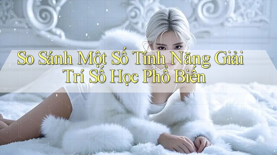 So Sánh Một Số Tính Năng Giải Trí Số Học Phổ Biến