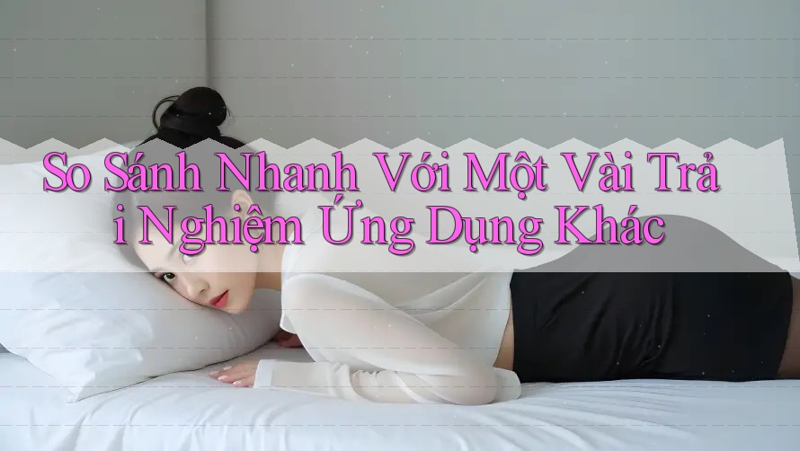 So Sánh Nhanh Với Một Vài Trải Nghiệm Ứng Dụng Khác