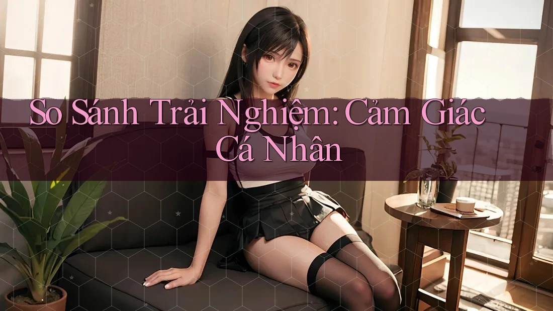 So Sánh Trải Nghiệm: Cảm Giác Cá Nhân