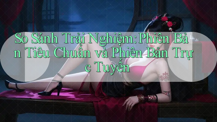 So Sánh Trải Nghiệm: Phiên Bản Tiêu Chuẩn và Phiên Bản Trực Tuyến