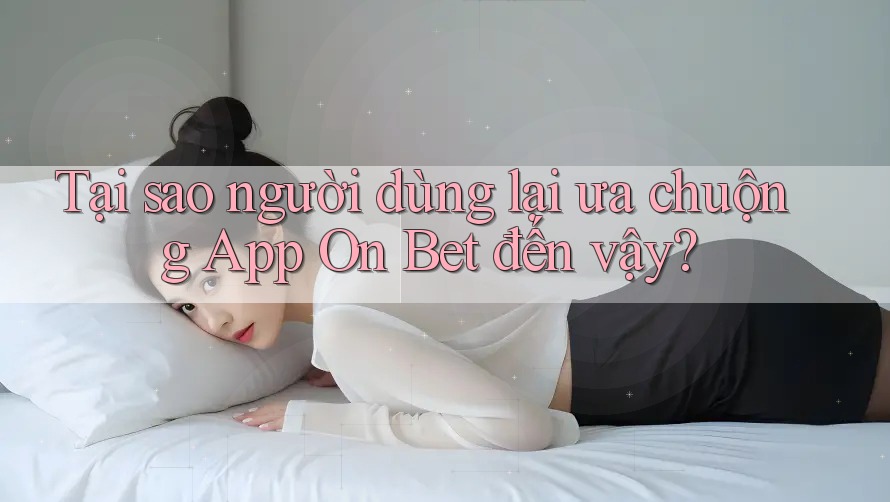 Tại sao người dùng lại ưa chuộng App On Bet đến vậy?