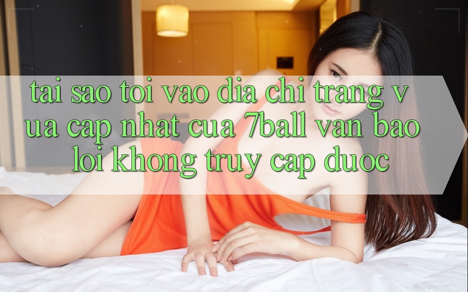 Tại sao tôi vào địa chỉ trang vừa cập nhật của 7ball vẫn báo lỗi không truy cập được?