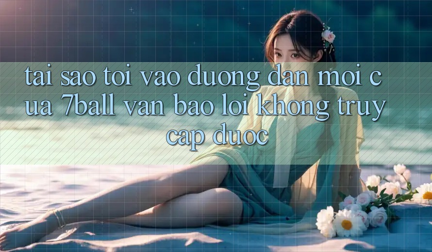 Tại sao tôi vào đường dẫn mới của 7ball vẫn báo lỗi không truy cập được?
