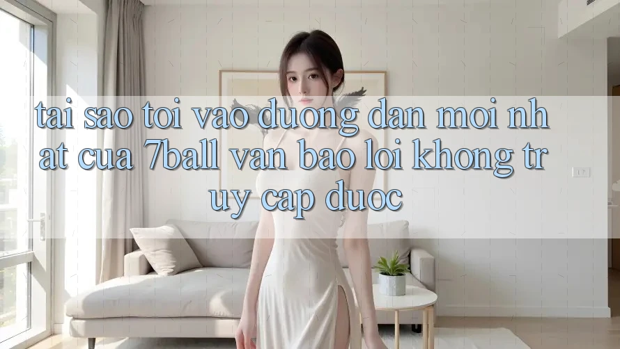 Tại sao tôi vào đường dẫn mới nhất của 7ball vẫn báo lỗi không truy cập được?