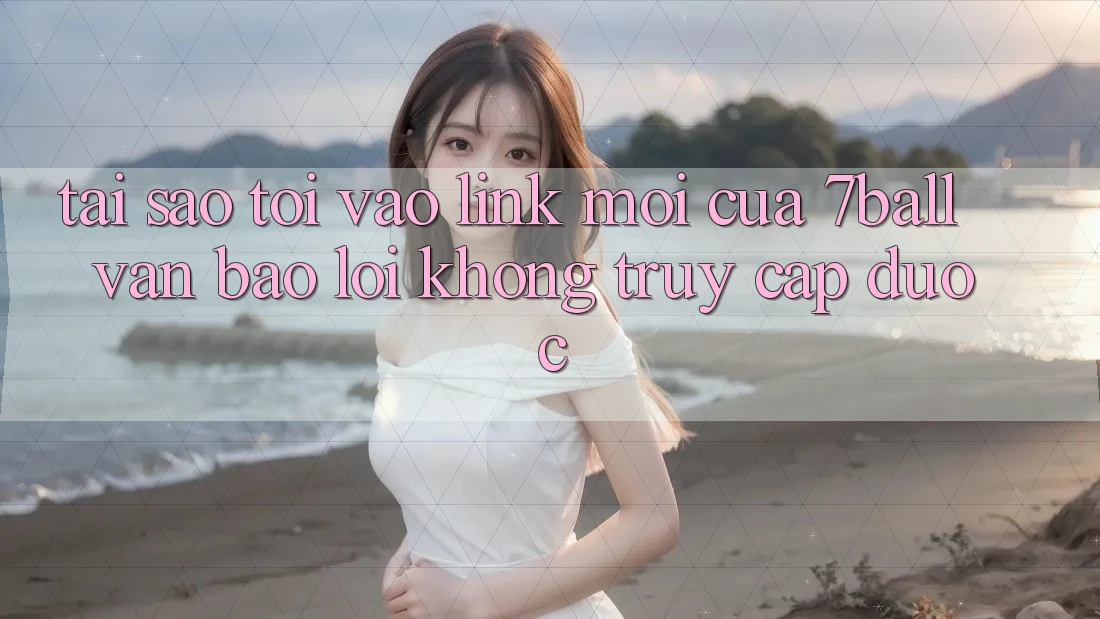 Tại sao tôi vào link mới của 7ball vẫn báo lỗi không truy cập được?