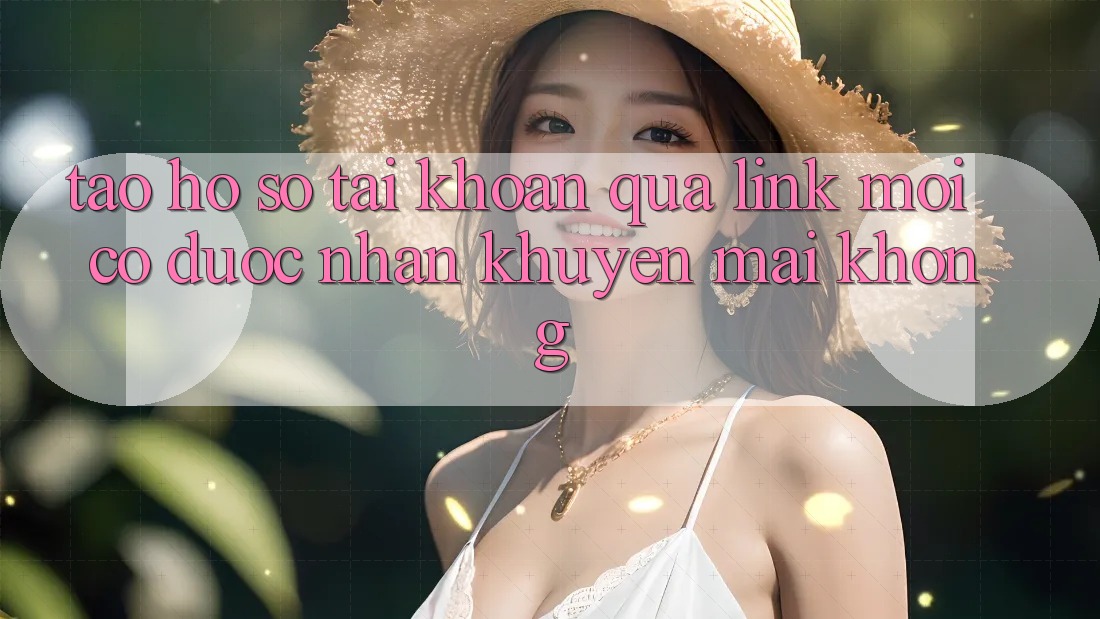 Tạo hồ sơ tài khoản qua link mới có được nhận khuyến mãi không?