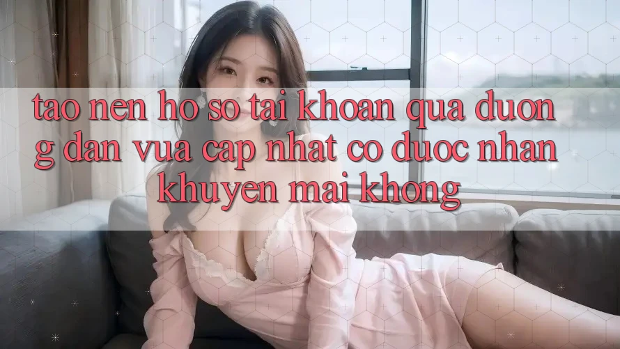 Tạo nên hồ sơ tài khoản qua đường dẫn vừa cập nhật có được nhận khuyến mãi không?
