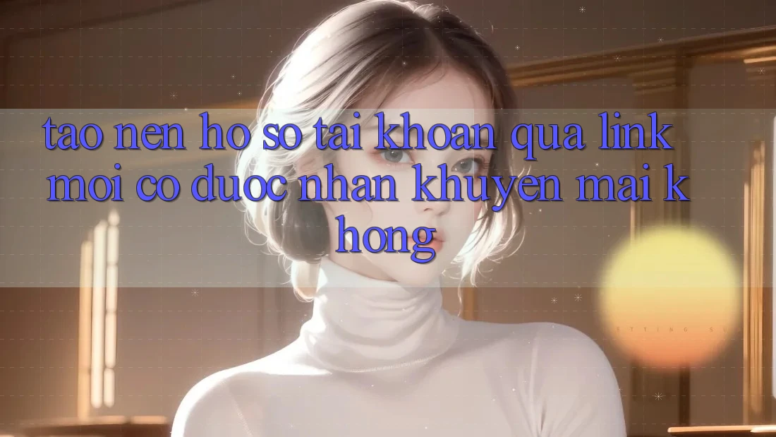 Tạo nên hồ sơ tài khoản qua link mới có được nhận khuyến mãi không?