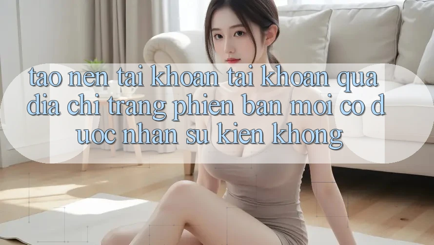 Tạo nên tài khoản tài khoản qua địa chỉ trang phiên bản mới có được nhận sự kiện không?