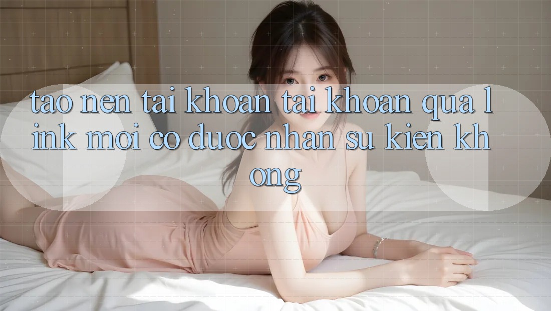Tạo nên tài khoản tài khoản qua link mới có được nhận sự kiện không?