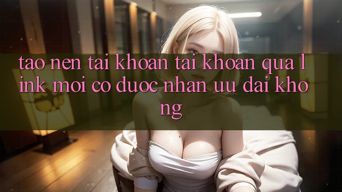 Tạo nên tài khoản tài khoản qua link mới có được nhận ưu đãi không?