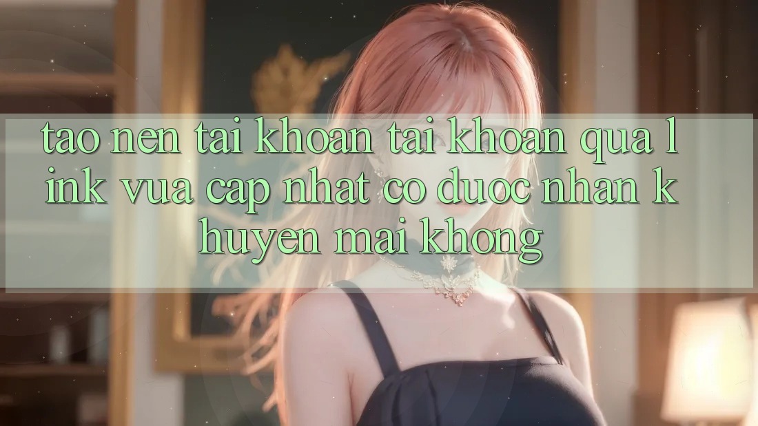 Tạo nên tài khoản tài khoản qua link vừa cập nhật có được nhận khuyến mãi không?