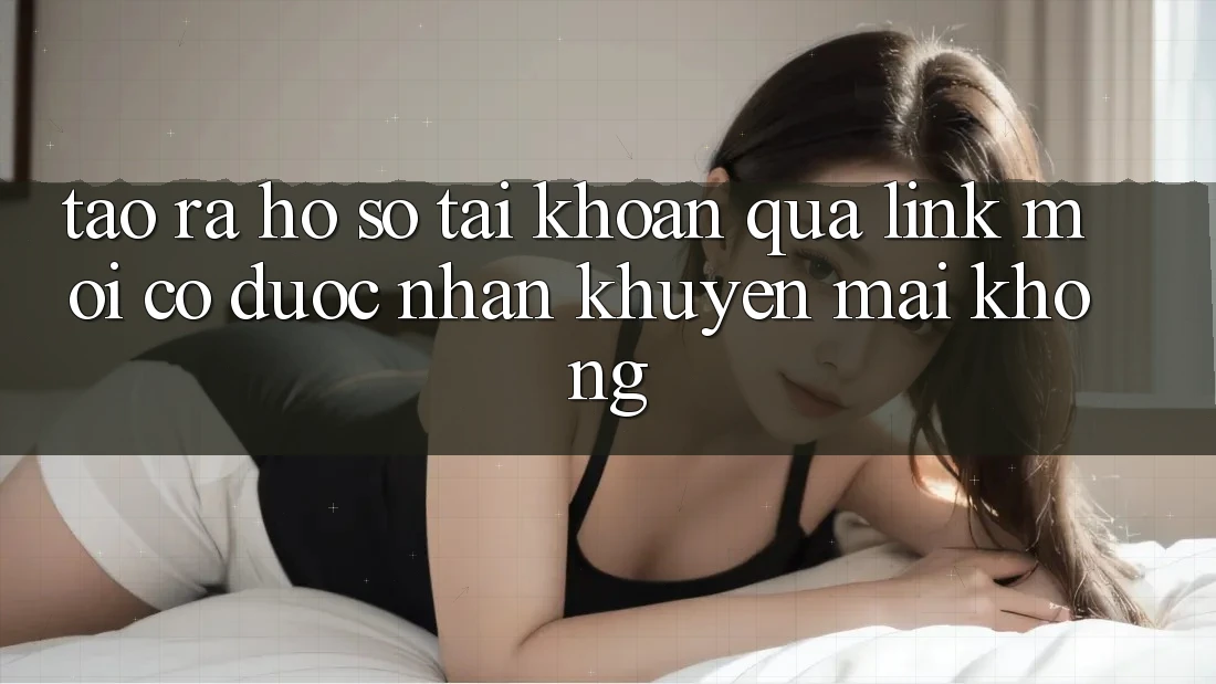 Tạo ra hồ sơ tài khoản qua link mới có được nhận khuyến mãi không?