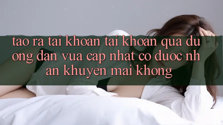 Tạo ra tài khoản tài khoản qua đường dẫn vừa cập nhật có được nhận khuyến mãi không?