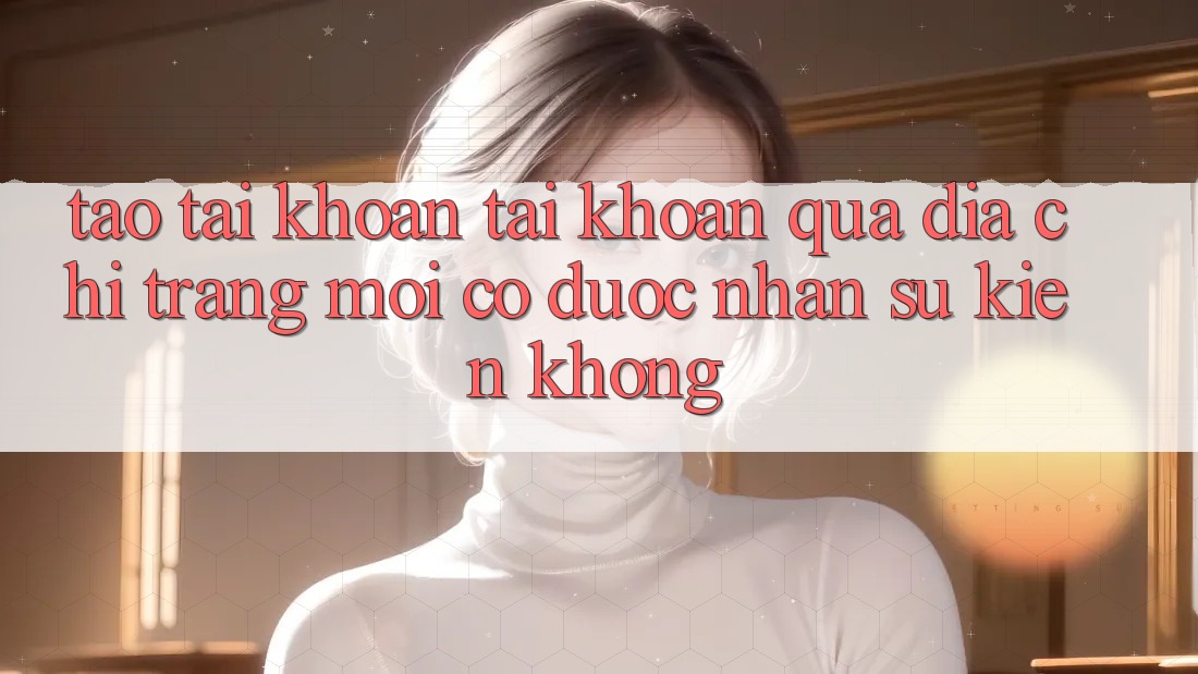 Tạo tài khoản tài khoản qua địa chỉ trang mới có được nhận sự kiện không?