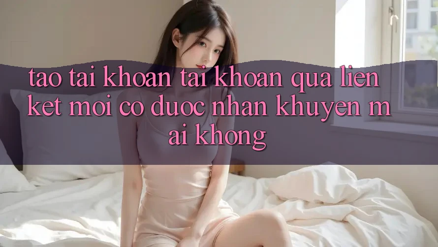 Tạo tài khoản tài khoản qua liên kết mới có được nhận khuyến mãi không?