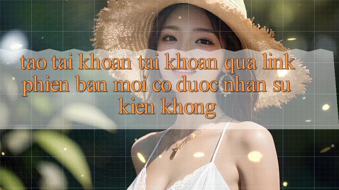 Tạo tài khoản tài khoản qua link phiên bản mới có được nhận sự kiện không?
