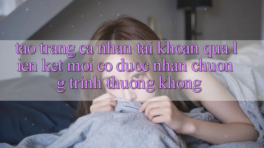 Tạo trang cá nhân tài khoản qua liên kết mới có được nhận chương trình thưởng không?