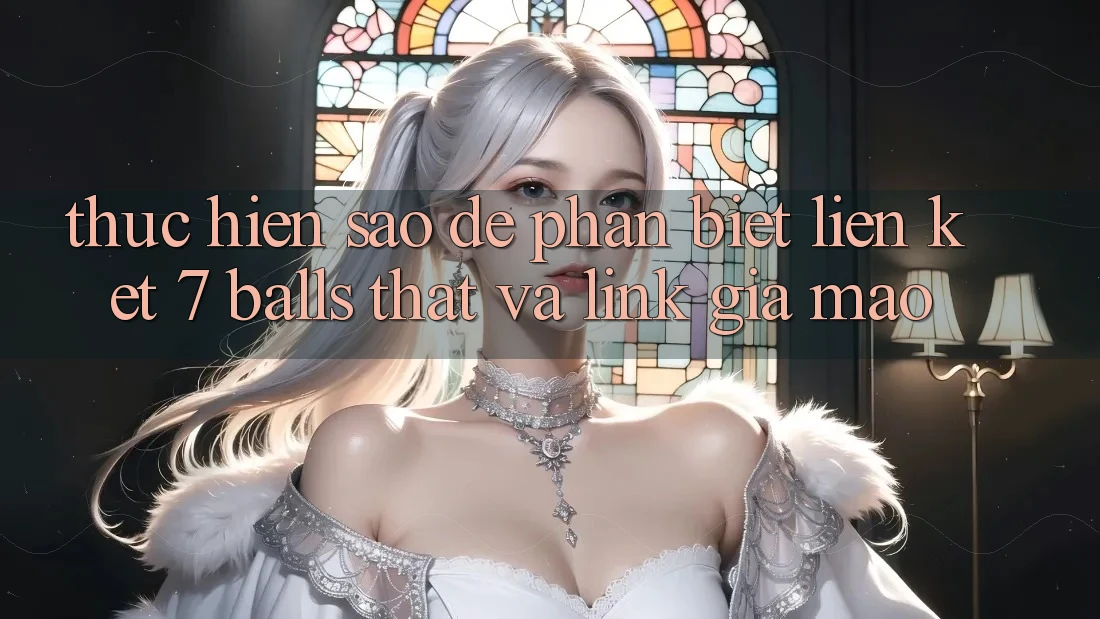 Thực hiện sao để phân biệt liên kết 7 balls thật và link giả mạo?