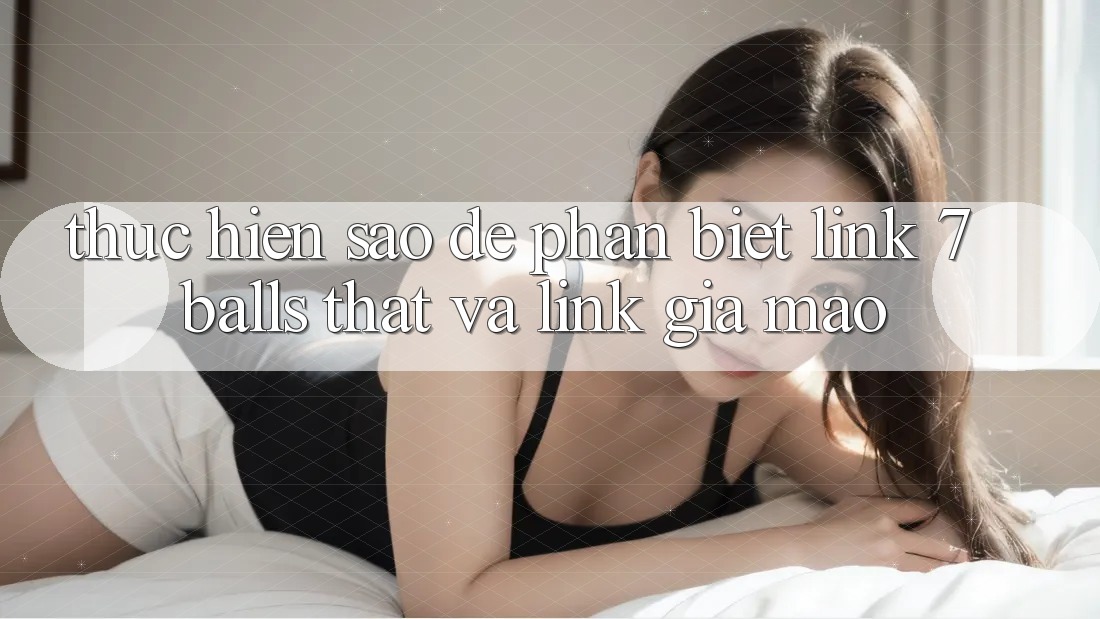 Thực hiện sao để phân biệt link 7 balls thật và link giả mạo?